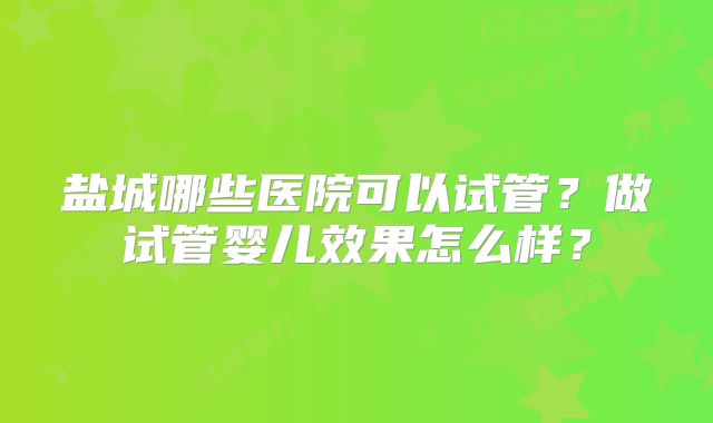 盐城哪些医院可以试管？做试管婴儿效果怎么样？