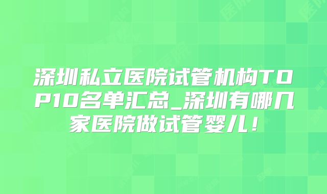 深圳私立医院试管机构TOP10名单汇总_深圳有哪几家医院做试管婴儿！