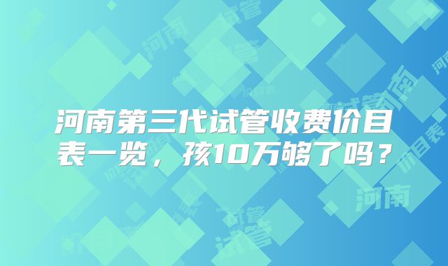 河南第三代试管收费价目表一览，孩10万够了吗？