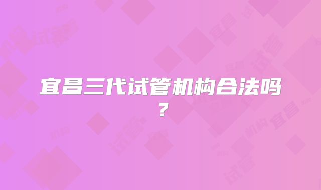 宜昌三代试管机构合法吗？