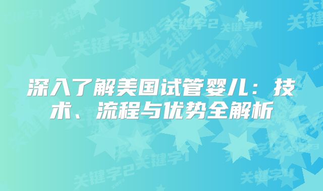 深入了解美国试管婴儿:技术、流程与优势全解析