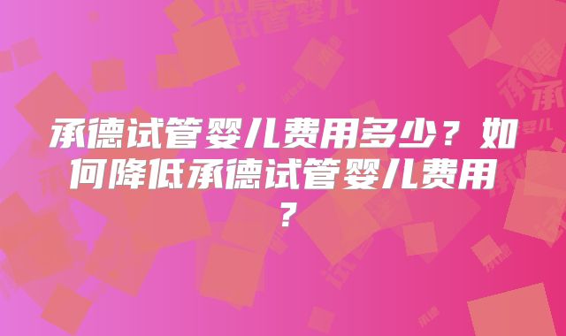 承德试管婴儿费用多少？如何降低承德试管婴儿费用？