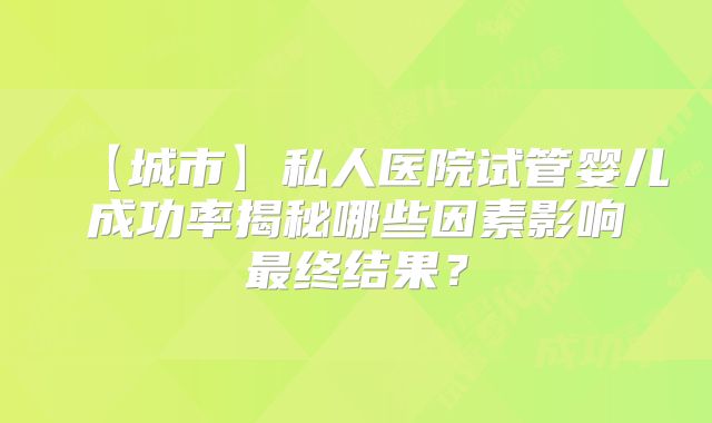 【城市】私人医院试管婴儿成功率揭秘哪些因素影响最终结果？