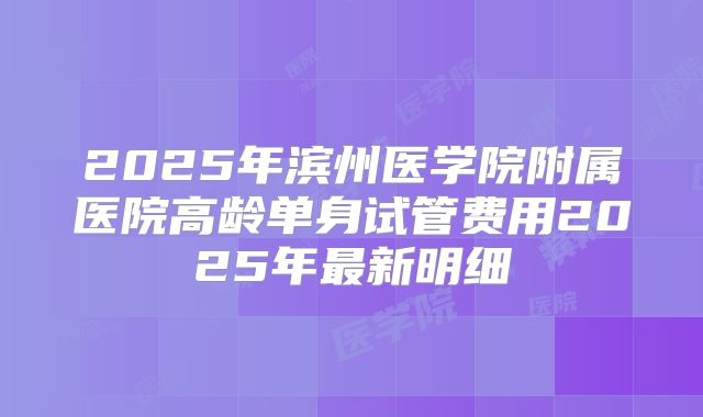 2025年滨州医学院附属医院高龄单身试管费用2025年最新明细