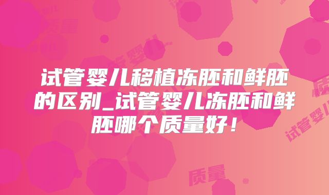 试管婴儿移植冻胚和鲜胚的区别_试管婴儿冻胚和鲜胚哪个质量好！