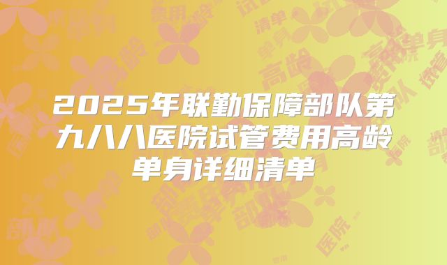 2025年联勤保障部队第九八八医院试管费用高龄单身详细清单
