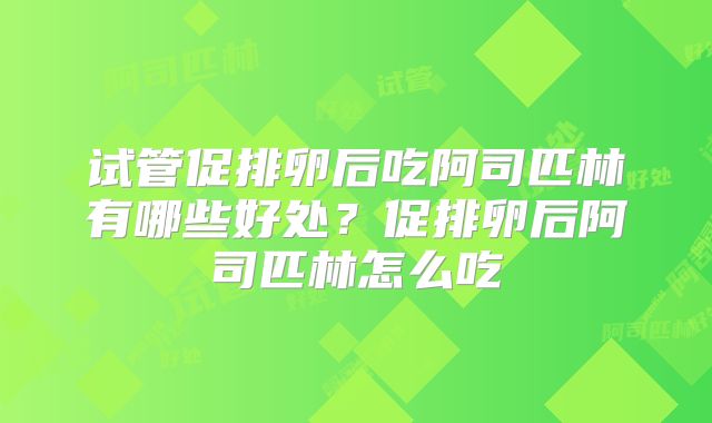 试管促排卵后吃阿司匹林有哪些好处？促排卵后阿司匹林怎么吃