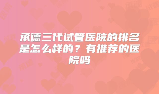 承德三代试管医院的排名是怎么样的？有推荐的医院吗