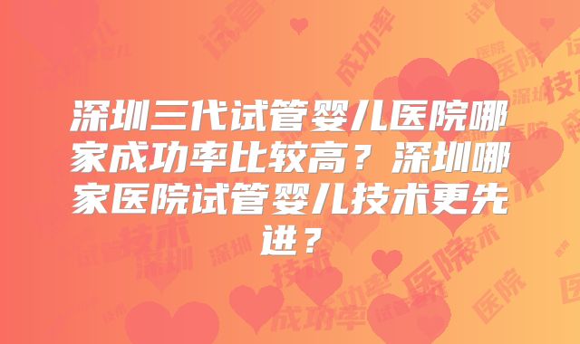 深圳三代试管婴儿医院哪家成功率比较高?深圳哪家医院试管婴儿技术更先进?
