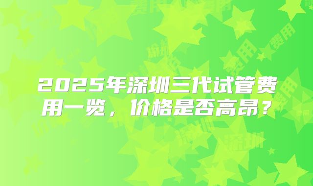 2025年深圳三代试管费用一览，价格是否高昂？