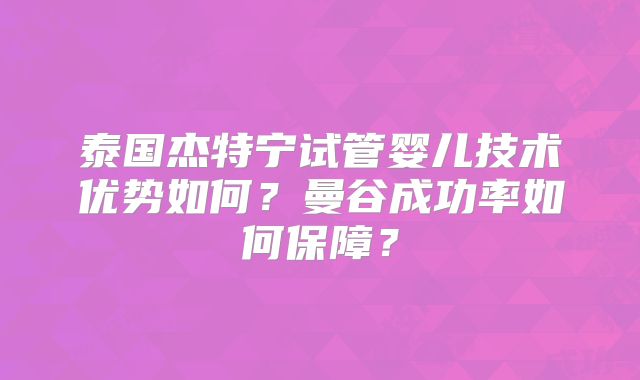 泰国杰特宁试管婴儿技术优势如何？曼谷成功率如何保障？