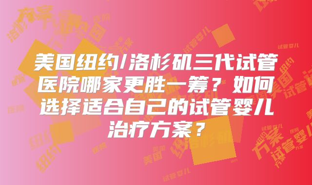 美国纽约/洛杉矶三代试管医院哪家更胜一筹？如何选择适合自己的试管婴儿治疗方案？