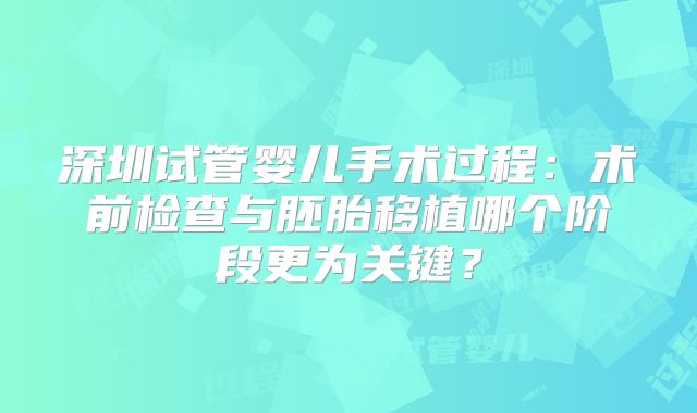 深圳试管婴儿手术过程：术前检查与胚胎移植哪个阶段更为关键？
