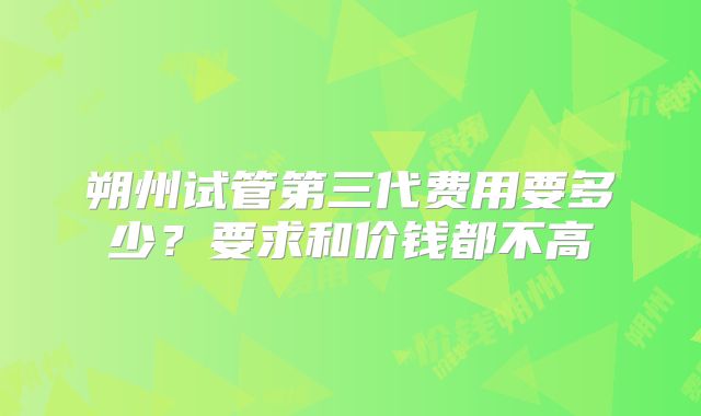 朔州试管第三代费用要多少？要求和价钱都不高