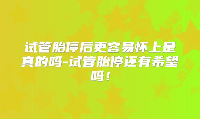 试管胎停后更容易怀上是真的吗-试管胎停还有希望吗！