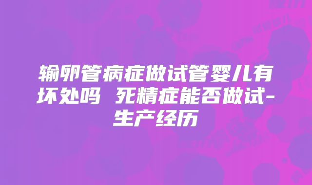 输卵管病症做试管婴儿有坏处吗 死精症能否做试-生产经历