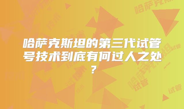 哈萨克斯坦的第三代试管号技术到底有何过人之处?