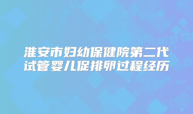 淮安市妇幼保健院第二代试管婴儿促排卵过程经历