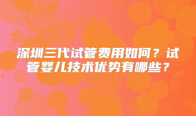 深圳三代试管费用如何？试管婴儿技术优势有哪些？