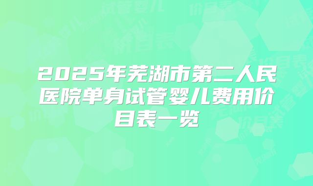 2025年芜湖市第二人民医院单身试管婴儿费用价目表一览
