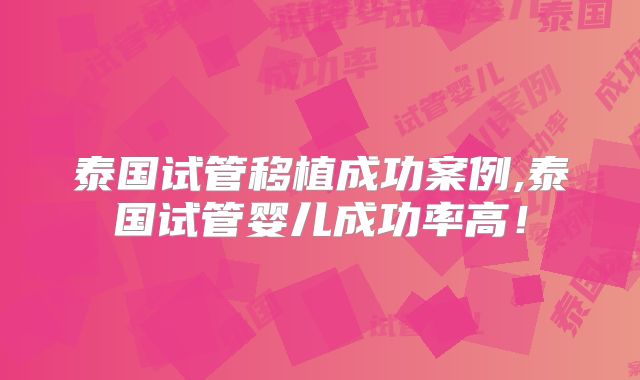 泰国试管移植成功案例,泰国试管婴儿成功率高！