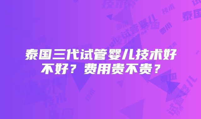 泰国三代试管婴儿技术好不好？费用贵不贵？