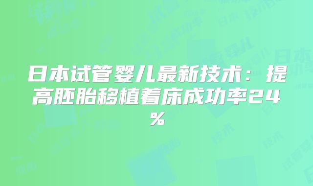 日本试管婴儿最新技术：提高胚胎移植着床成功率24%
