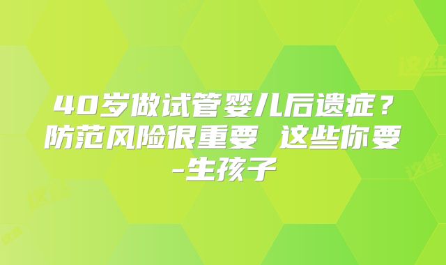 40岁做试管婴儿后遗症？防范风险很重要 这些你要-生孩子