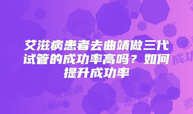 艾滋病患者去曲靖做三代试管的成功率高吗？如何提升成功率