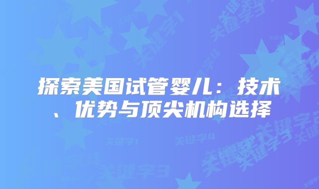探索美国试管婴儿：技术、优势与顶尖机构选择