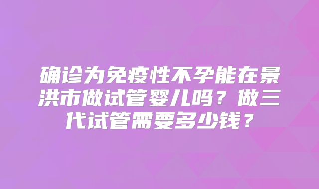 确诊为免疫性不孕能在景洪市做试管婴儿吗？做三代试管需要多少钱？