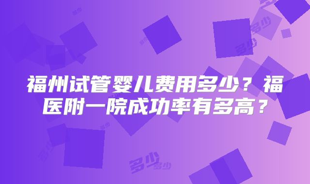 福州试管婴儿费用多少？福医附一院成功率有多高？