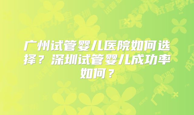 广州试管婴儿医院如何选择？深圳试管婴儿成功率如何？