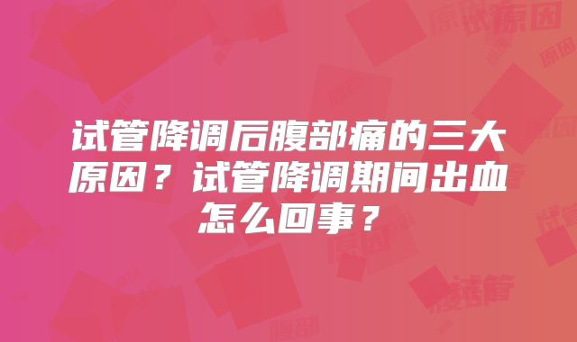 试管降调后腹部痛的三大原因？试管降调期间出血怎么回事？
