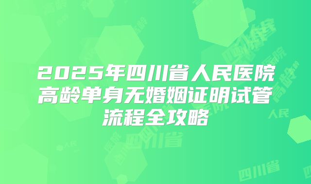 2025年四川省人民医院高龄单身无婚姻证明试管流程全攻略