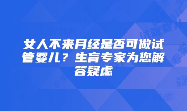 女人不来月经是否可做试管婴儿？生育专家为您解答疑虑