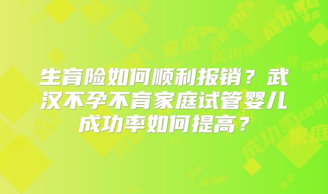 生育险如何顺利报销?武汉不孕不育家庭试管婴儿成功率如何提高?