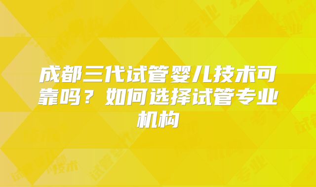 成都三代试管婴儿技术可靠吗？如何选择试管专业机构