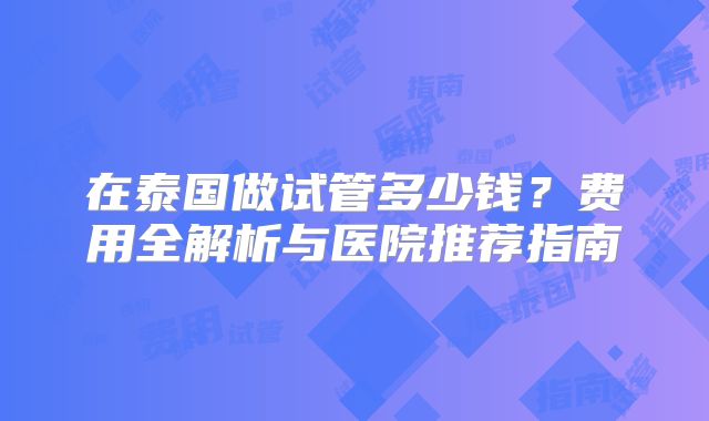 在泰国做试管多少钱？费用全解析与医院推荐指南