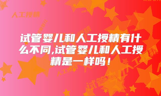 试管婴儿和人工授精有什么不同,试管婴儿和人工授精是一样吗！