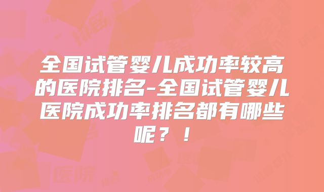全国试管婴儿成功率较高的医院排名-全国试管婴儿医院成功率排名都有哪些呢？！