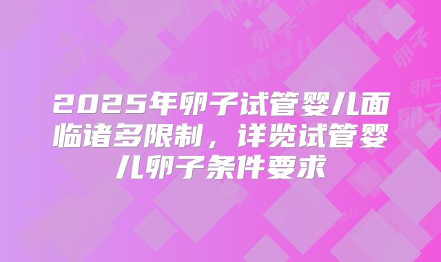 2025年卵子试管婴儿面临诸多限制，详览试管婴儿卵子条件要求
