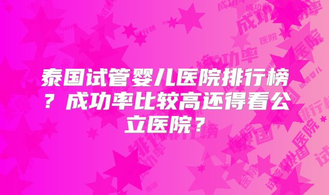 泰国试管婴儿医院排行榜？成功率比较高还得看公立医院？