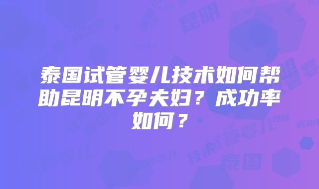 泰国试管婴儿技术如何帮助昆明不孕夫妇？成功率如何？