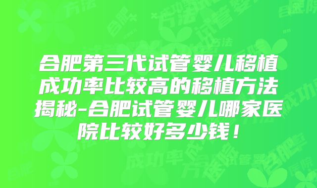 合肥第三代试管婴儿移植成功率比较高的移植方法揭秘-合肥试管婴儿哪家医院比较好多少钱!