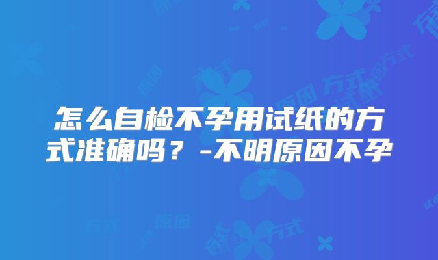 怎么自检不孕用试纸的方式准确吗？-不明原因不孕