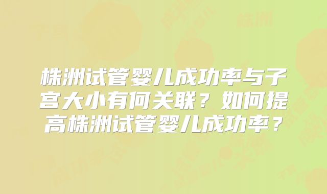 株洲试管婴儿成功率与子宫大小有何关联？如何提高株洲试管婴儿成功率？