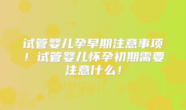 试管婴儿孕早期注意事项！试管婴儿怀孕初期需要注意什么！