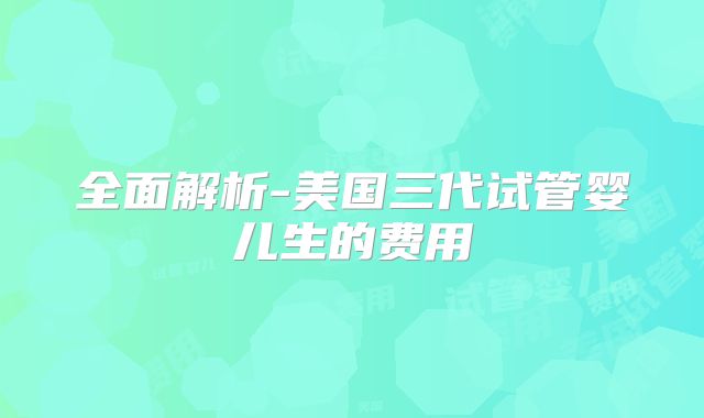 全面解析-美国三代试管婴儿生的费用
