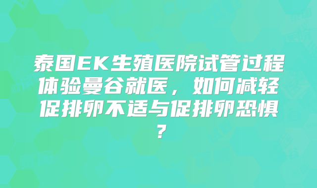 泰国EK生殖医院试管过程体验曼谷就医，如何减轻促排卵不适与促排卵恐惧？